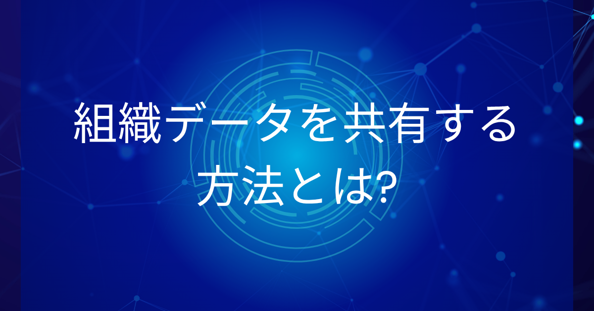 組織データを共有する方法とは?情報が活きる組織づくりのステップ