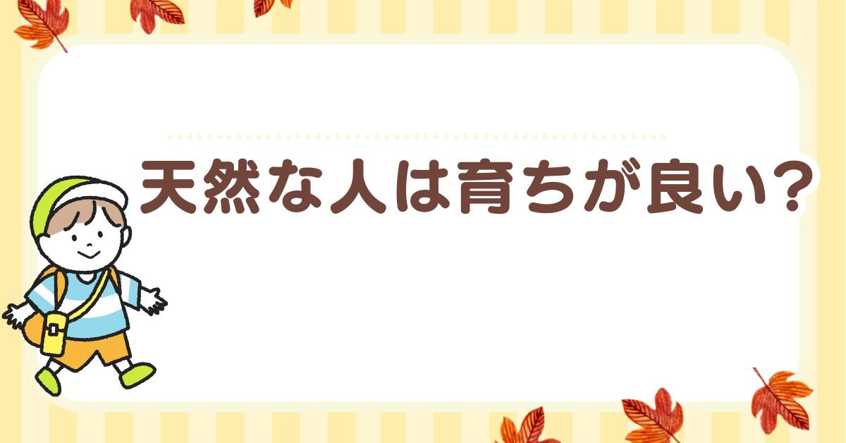 天然な人は育ちが良い?職場で愛される理由とビジネス上の強みとは