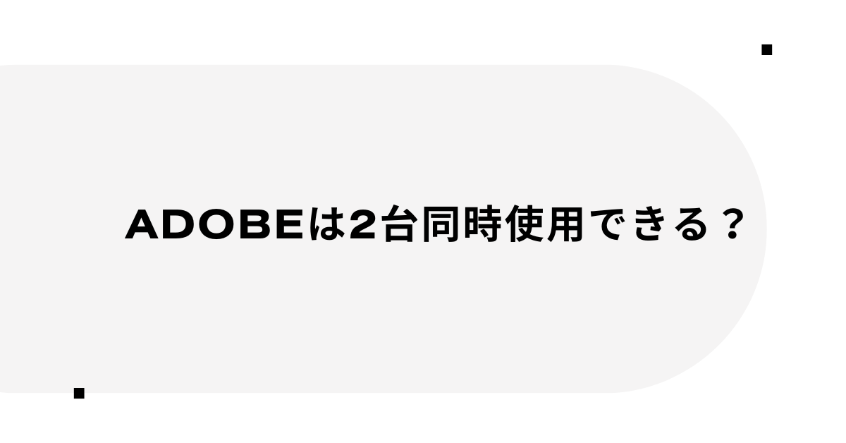 Adobeは2台同時使用できる？法人・個人での利用制限と警告メッセージの回避法