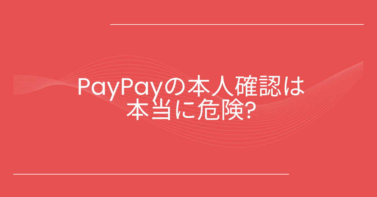 PayPayの本人確認は本当に危険?デメリットから個人情報提出のリスクと安全に使うための対策法
