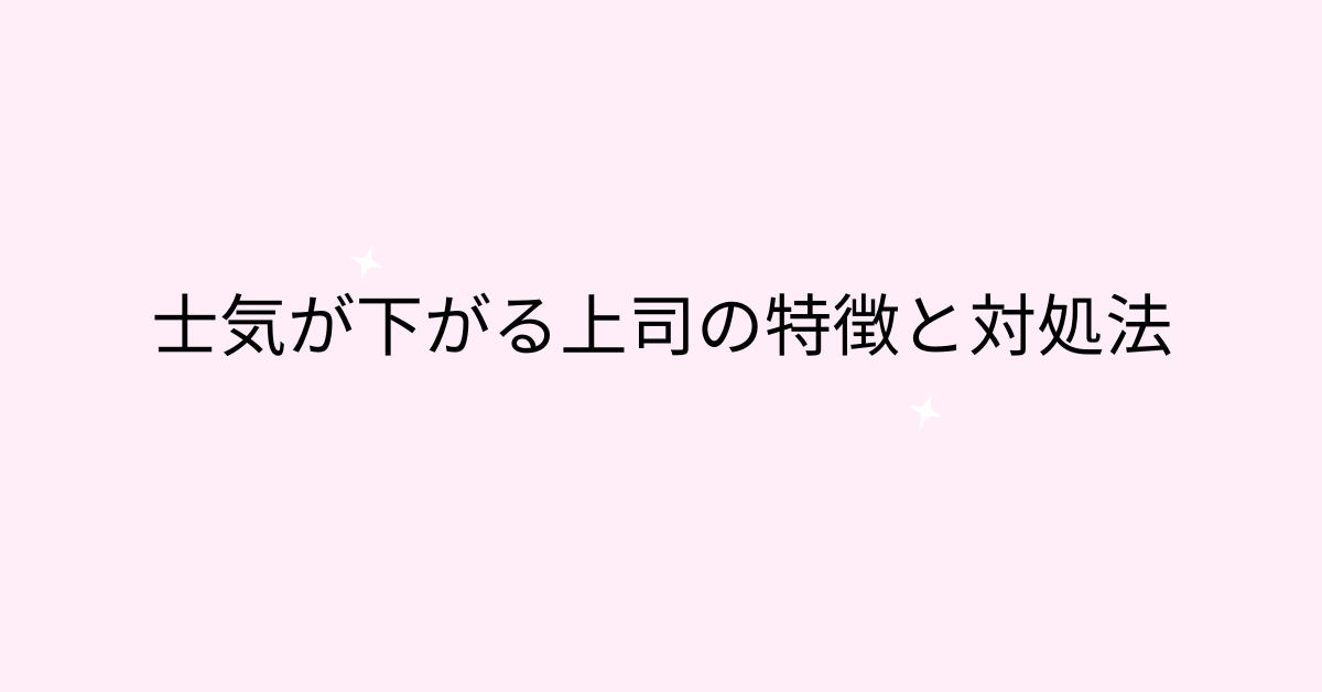 士気が下がる上司の特徴と対処法!雰囲気を悪くする言動と改善するコミュニケーション術