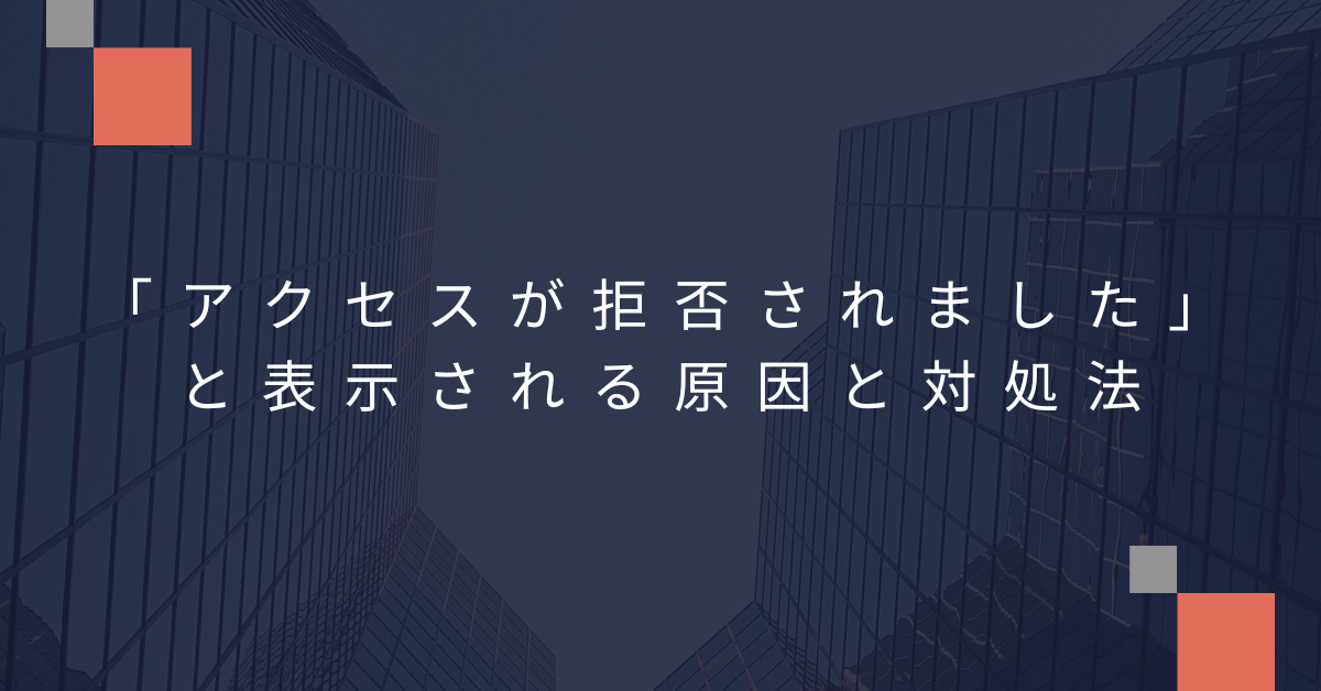 「アクセスが拒否されました」と表示される原因と対処法｜ビジネスユーザーのためのアクセス制限トラブルシューティング