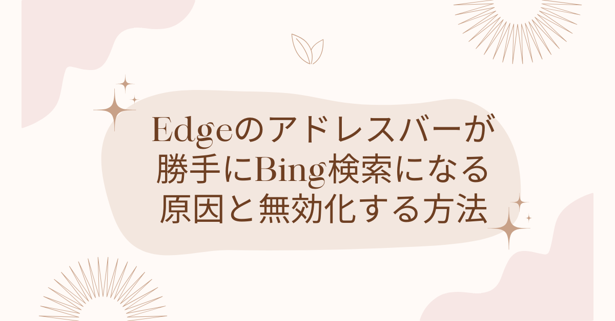 Edgeのアドレスバーが勝手にBing検索になる原因と無効化する方法