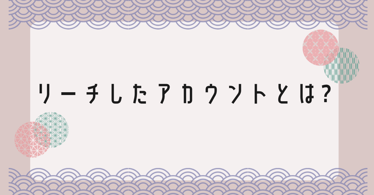 リーチしたアカウントとは? 閲覧数・アクションとの違いと活用方法を徹底解説