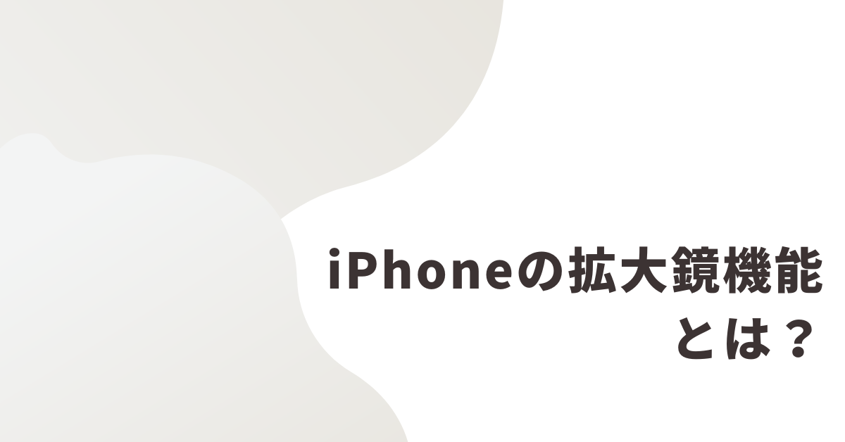 iPhoneの拡大鏡機能とは？設定・カメラとの違い・誤動作の対処まで徹底解説