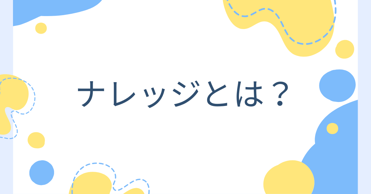 ナレッジとは?ビジネスで差がつく知識共有と活用法をわかりやすく解説