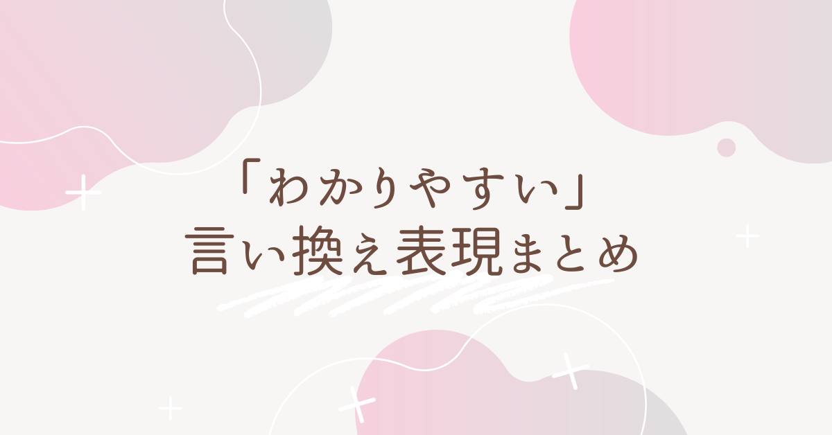 「わかりやすい」の言い換え表現まとめ|ビジネス文書・報告書で使える知的な表現集