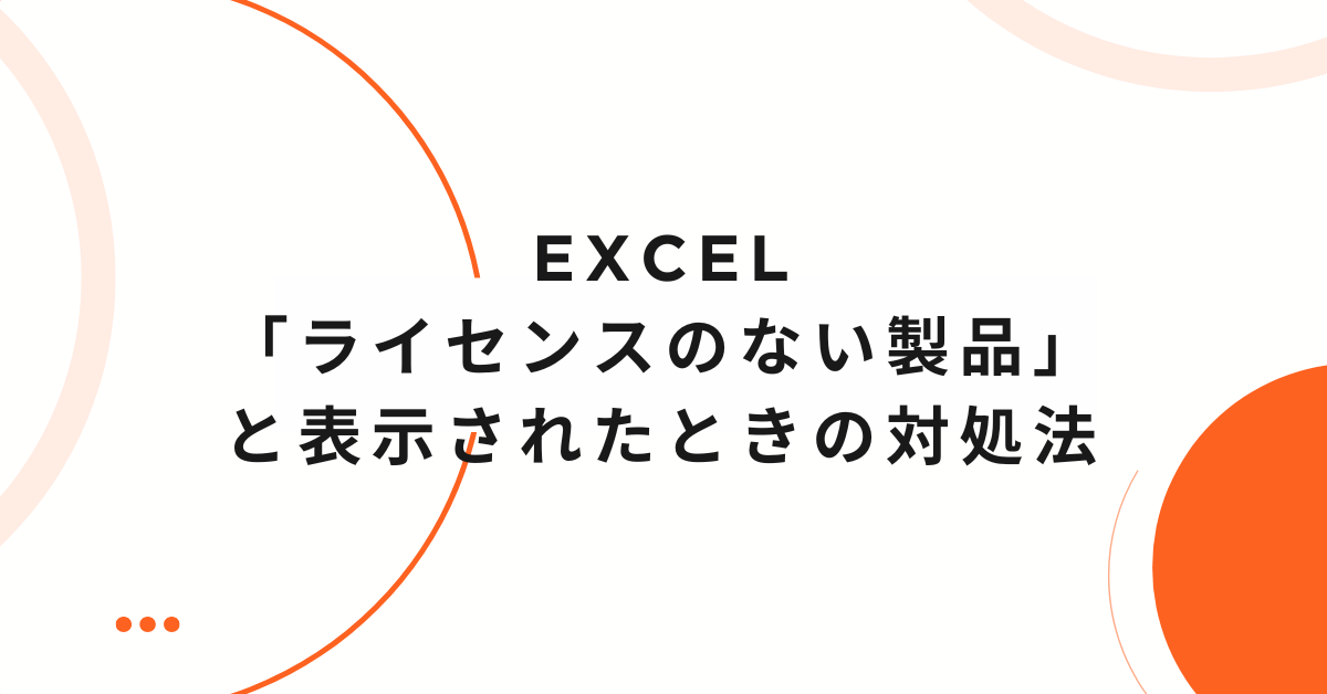 Excelで「ライセンスのない製品」と表示されたときの対処法｜期限切れや無効化の原因と解決策まとめ