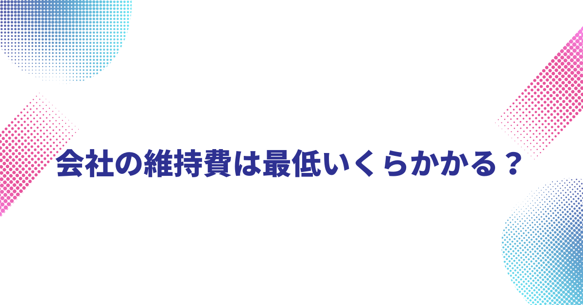 会社の維持費は最低いくらかかる？株式会社・合同会社・マイクロ法人別に徹底比較