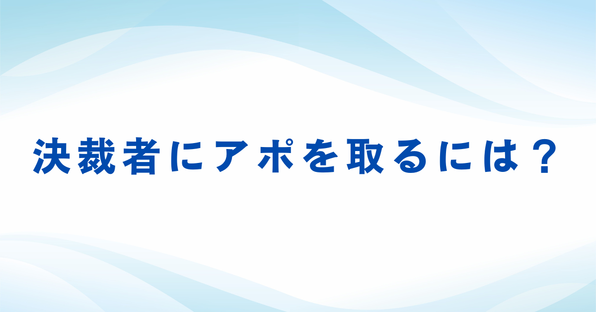 決裁者にアポを取るには？成功事例から学ぶ最短アプローチ術と現場の裏側