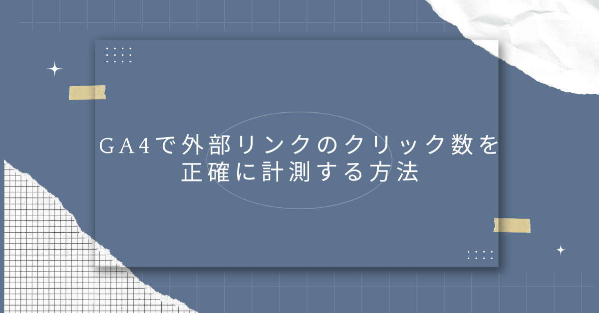 GA4で外部リンクのクリック数を正確に計測する方法｜設定手順と見落としやすい注意点まで解説