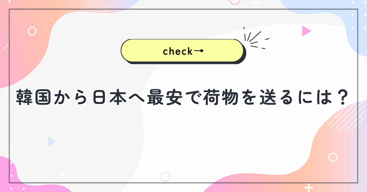 韓国から日本へ最安で荷物を送るには？送料比較と配送業者ごとの料金・日数まとめ