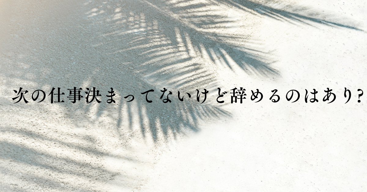 次の仕事決まってないけど辞めるのはあり?年代別にリスクとメリットについて解説