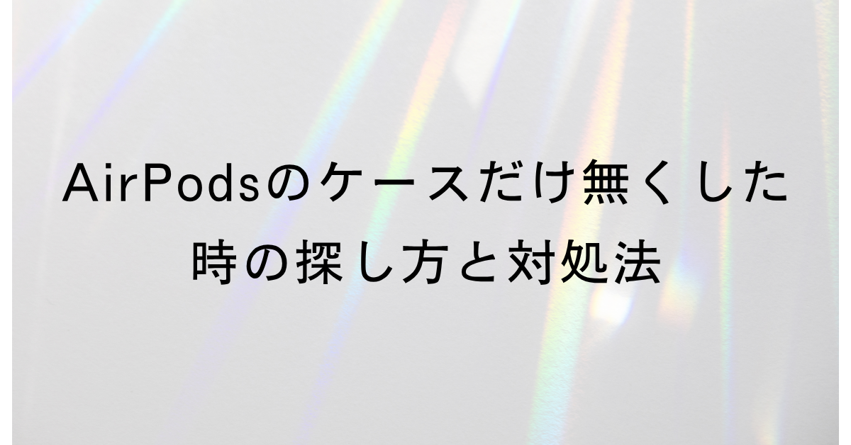 AirPodsのケースだけ無くした時の探し方と対処法!ビジネス中の紛失を防ぐ設定術