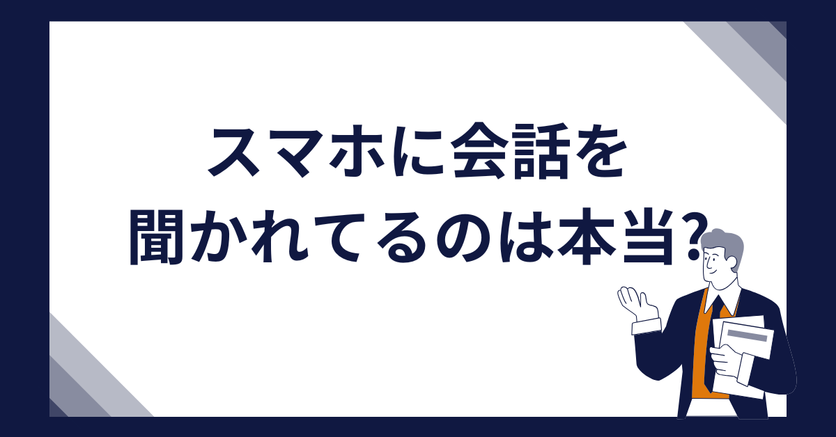 スマホに会話を聞かれてるのは本当?音声収集の仕組みと広告への影響をビジネス視点で解説