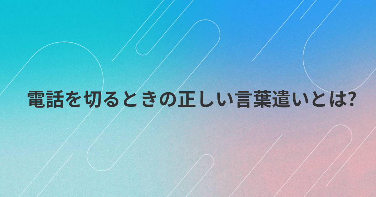 電話を切るときの正しい言葉遣いとは?ビジネスシーンで失礼にならない対応術
