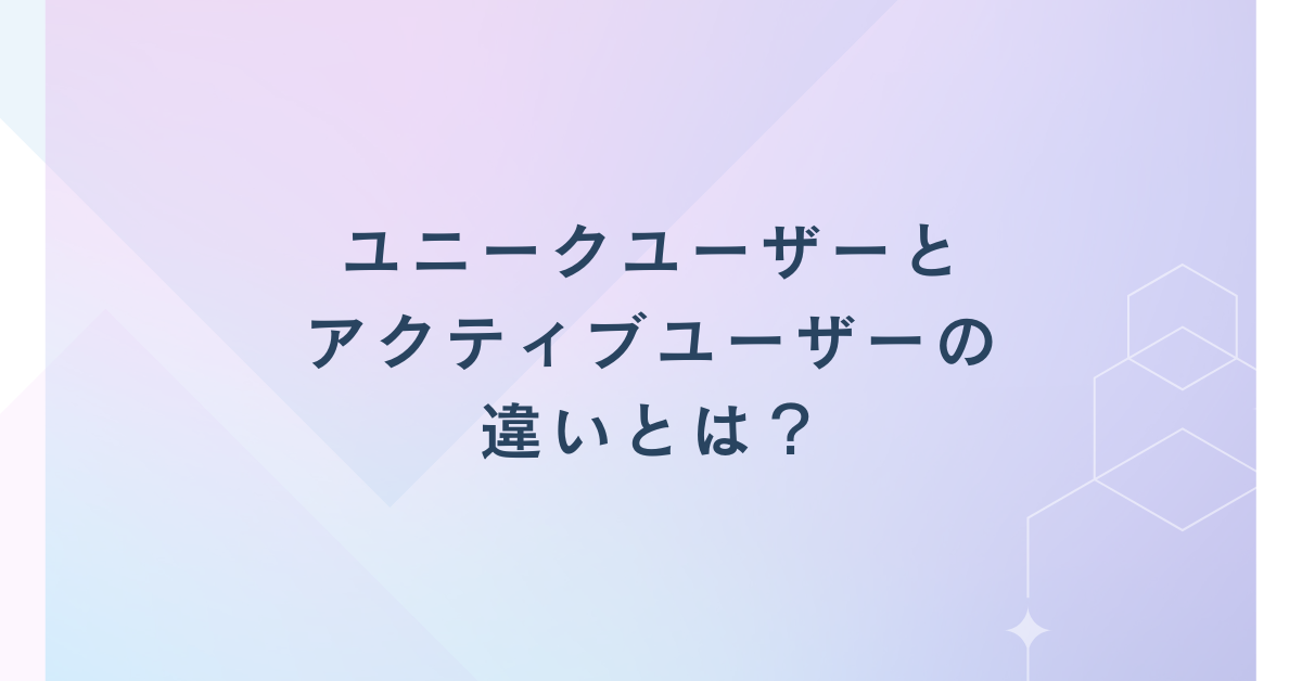 ユニークユーザーとアクティブユーザーの違いとは？GA4での定義とビジネスでの使い分けを徹底解説