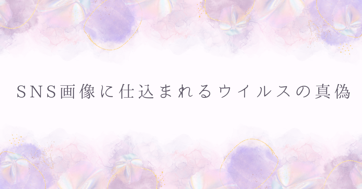 SNS画像に仕込まれるウイルスの真偽｜実際に危ない画像の特徴とは？