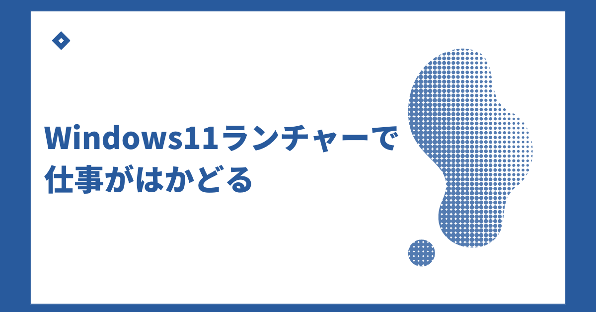 Windows11ランチャーで仕事がはかどる!業務効率を上げるおすすめ設定とショートカット術