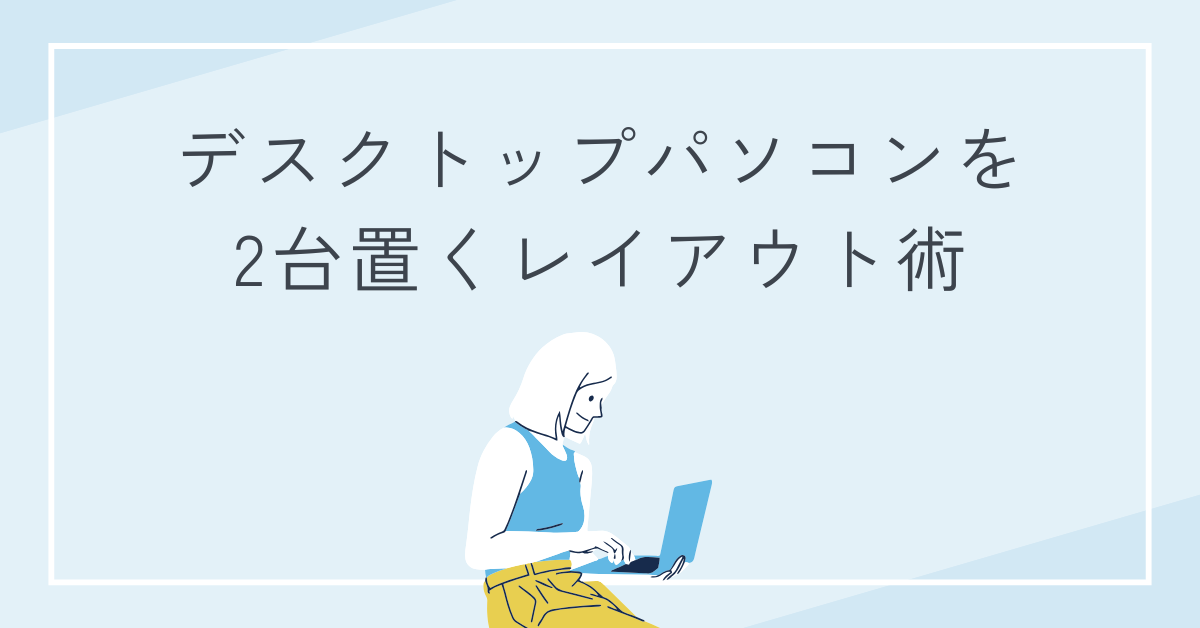 デスクトップパソコンを2台置くレイアウト術!仕事効率が上がるPCデスク周りの最適化アイデア