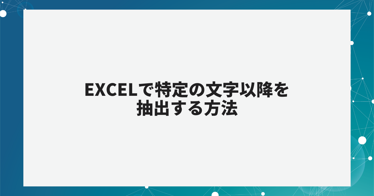 Excelで特定の文字以降を抽出する方法!前や後ろ・範囲指定まで徹底解説