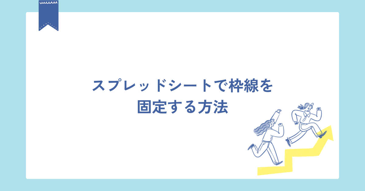 スプレッドシートで枠線を固定する方法!行・列・表示範囲を効率的に管理するコツ
