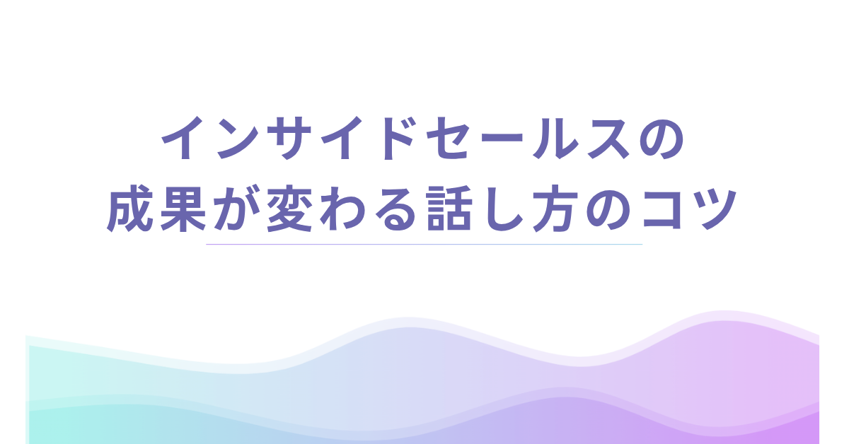 インサイドセールスの成果が変わる話し方のコツ｜楽しく働けるトーク術と切り返し例も紹介