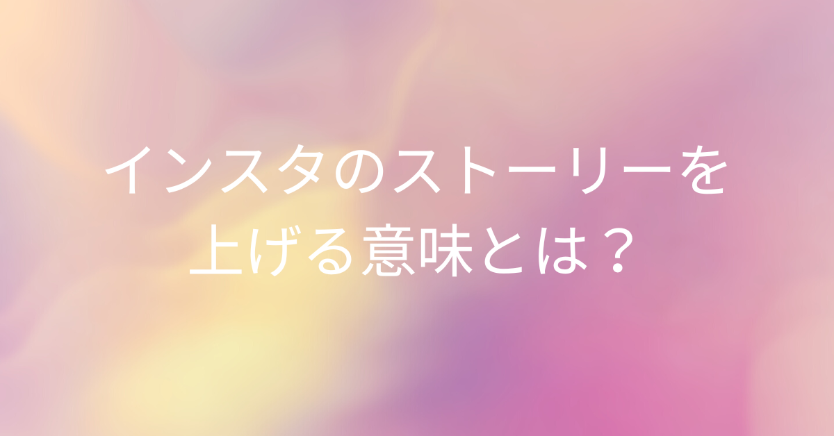 インスタのストーリーを上げる意味とは？個人・企業アカウントが得られる効果と心理的背景