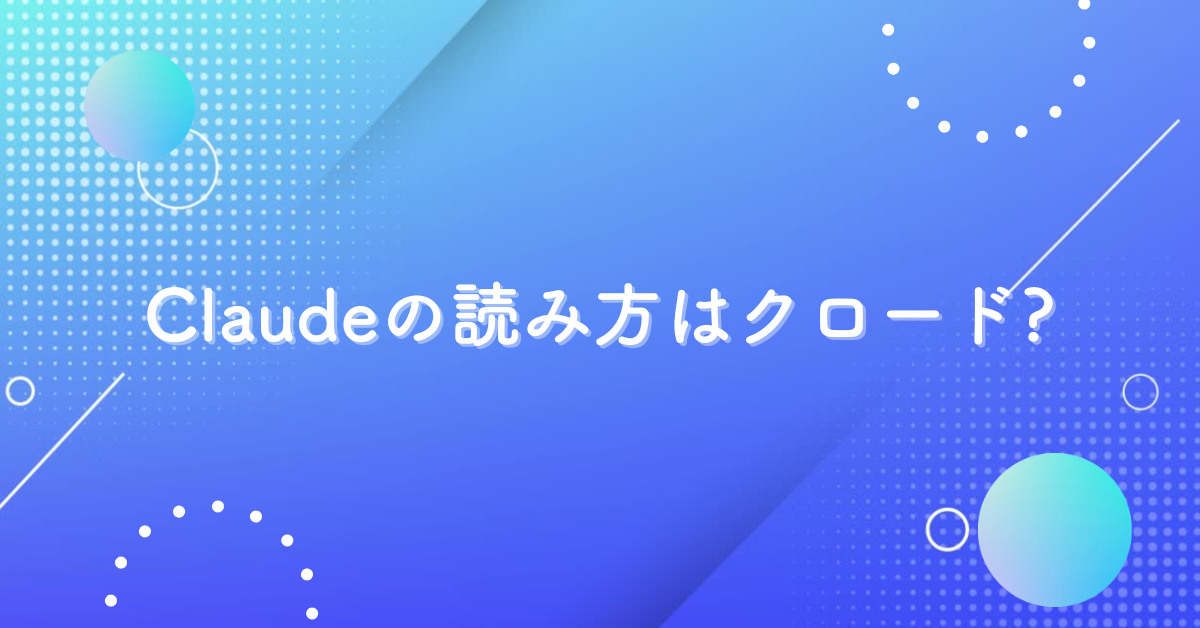 Claudeの読み方はクロード?どこの会社が開発したAIなのか解説