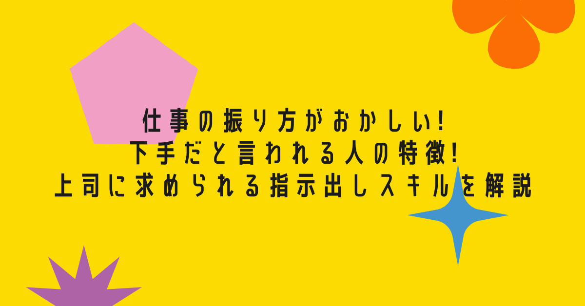 仕事の振り方がおかしい!下手だと言われる人の特徴!上司に求められる指示出しスキルを解説