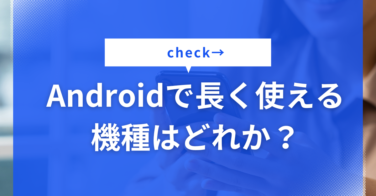 Androidで長く使える機種はどれか？業務用に最適な耐久性・コスパで選ぶおすすめモデル一覧