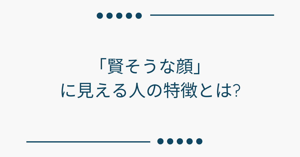 「賢そうな顔」に見える人の特徴とは?仕事で信頼される外見戦略と非言語コミュニケーション術