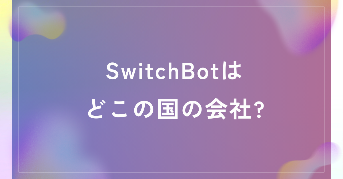 SwitchBotはどこの国の会社?危険性から法人導入時の注意点