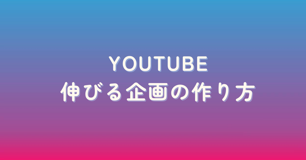 YouTubeで伸びる企画の作り方!バズるための考え方から面白い企画ネタを見つける方法