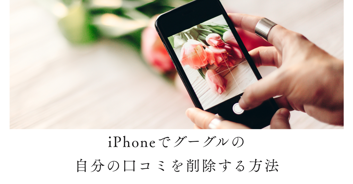 iPhoneでグーグルの自分の口コミを削除する方法｜スマホ別の手順と削除できない時の対処法