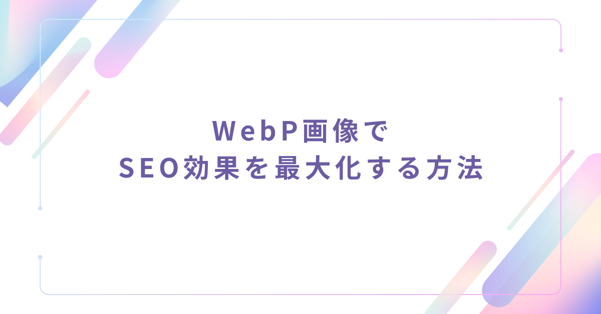 WebP画像でSEO効果を最大化する方法｜対応ブラウザ最新情報と導入メリット・デメリット