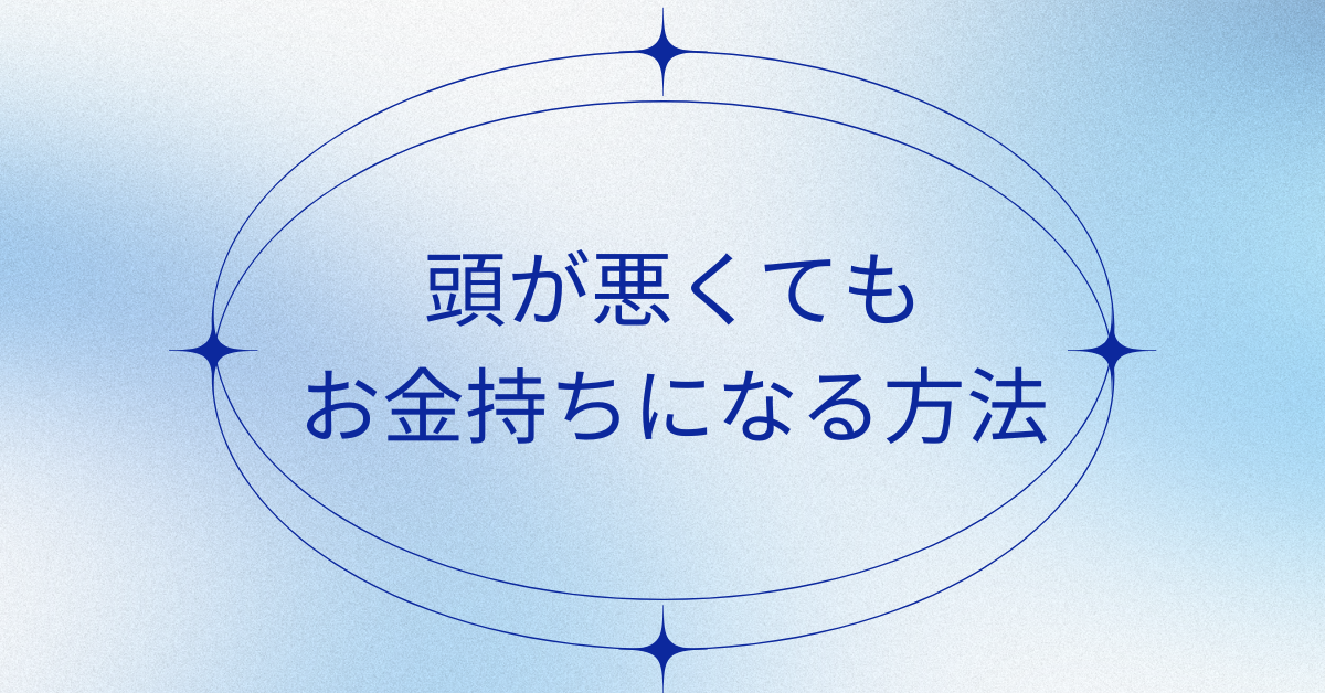 頭が悪くてもお金持ちになる方法!現実的なステップと成功事例と失敗事例を紹介