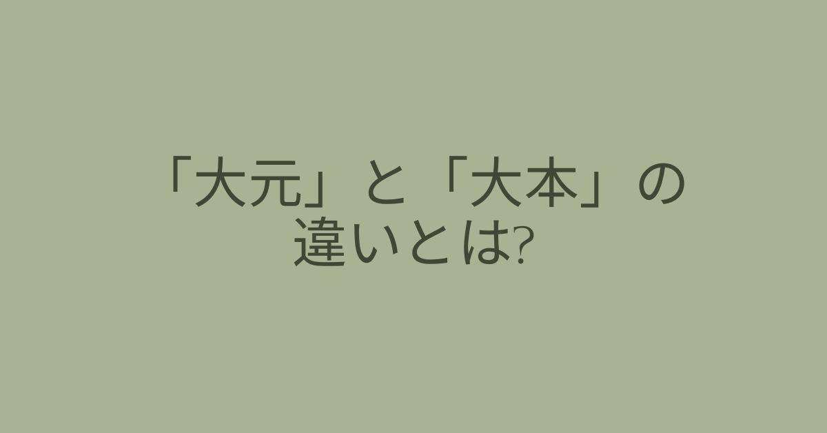 「大元」と「大本」の違いとは?ビジネス文章で正しく使い分ける方法