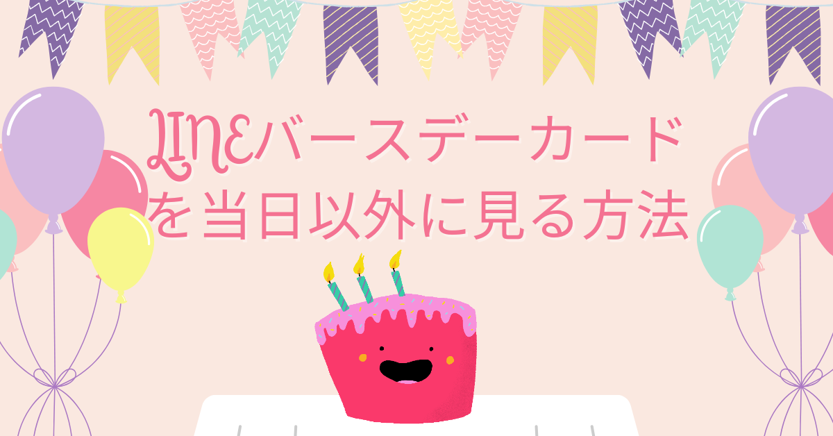 LINEバースデーカードを当日以外に見る方法!翌日や前日確認の方法と非表示時の対処法