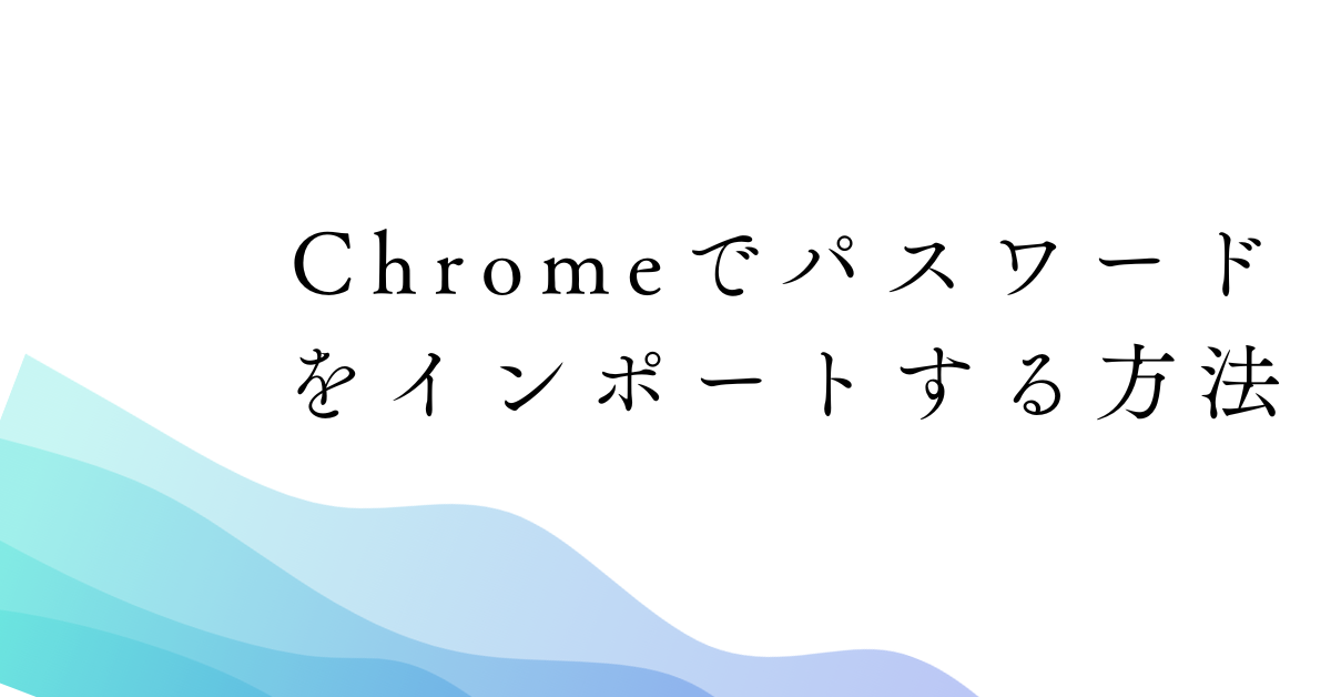 Chromeでパスワードをインポートする方法｜CSV対応・保存場所・スマホ引き継ぎまで徹底解説