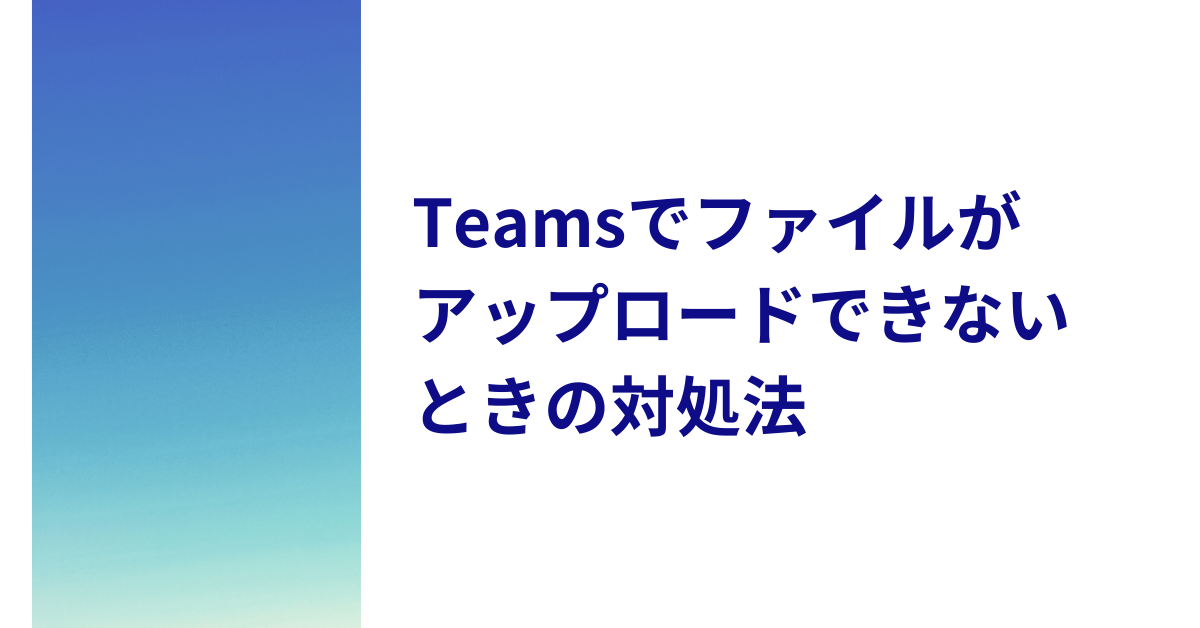 Teamsでファイルがアップロードできないときの対処法｜容量制限・権限エラー・OneDrive接続不良まで徹底解説