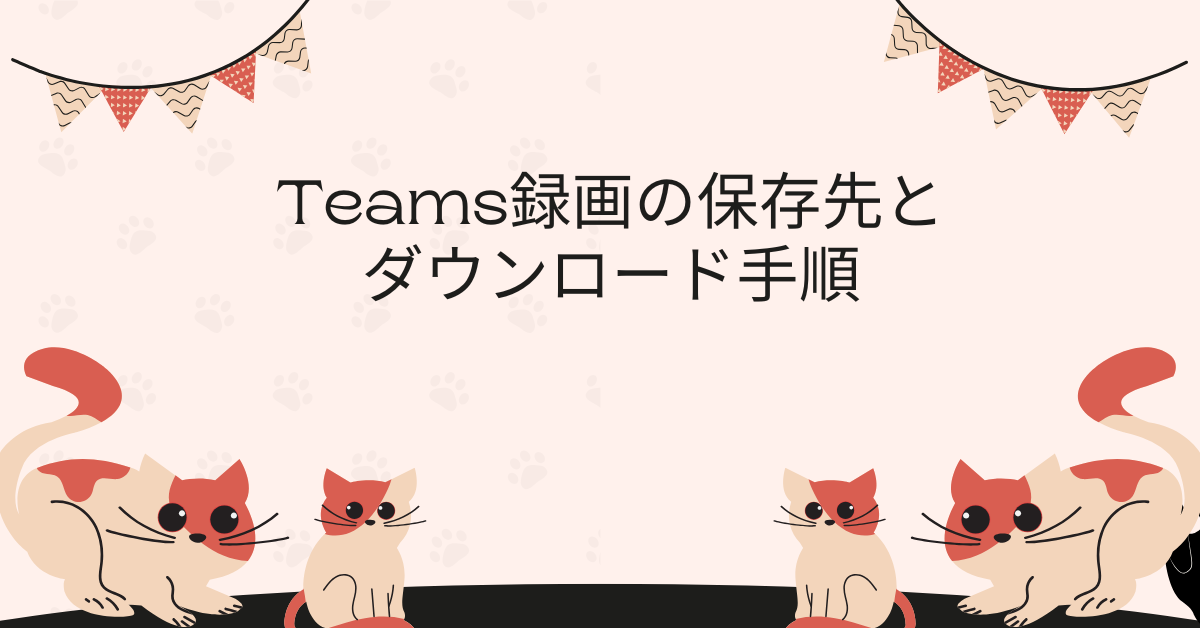Teams録画の保存先とダウンロード手順｜業務効率を上げる管理術