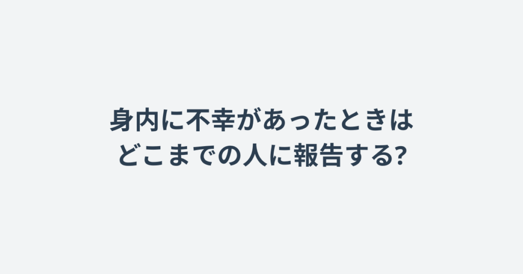 身内に不幸があったときはどこまでの人に報告する?例文から報告の必要性について