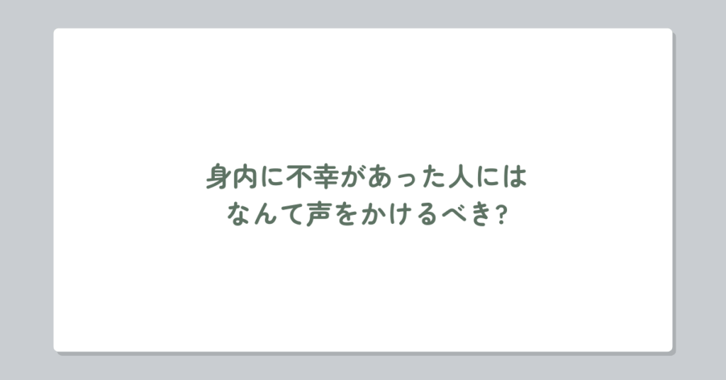 身内に不幸があった人にはなんて声をかけるべき?例文から上司・同僚・先輩シーン別に適切な言葉を選ぶ方法