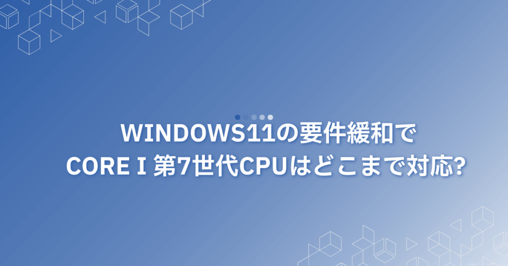 Windows11の要件緩和でCore i 第7世代CPUはどこまで対応? 対象モデル解説