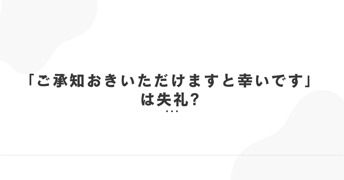 「ご承知おきいただけますと幸いです」は失礼?正しい敬語と社外・お客様へのメールでの例文集