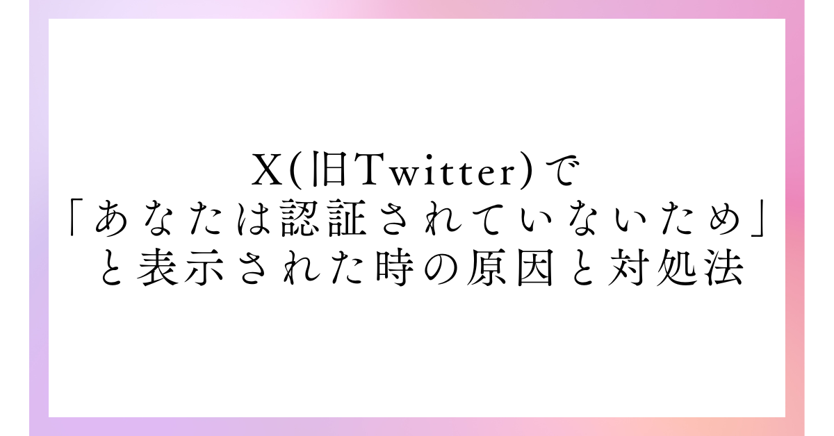 X(旧Twitter)で「あなたは認証されていないため」と表示された時の原因と対処法