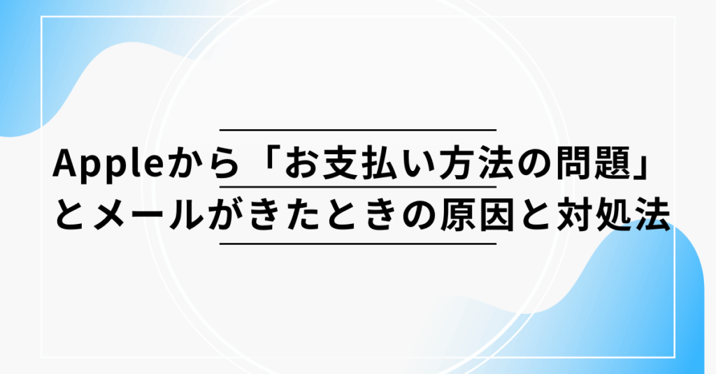 Appleから「お支払い方法の問題」とメールがきたときの原因と対処法!放置して問題ない?