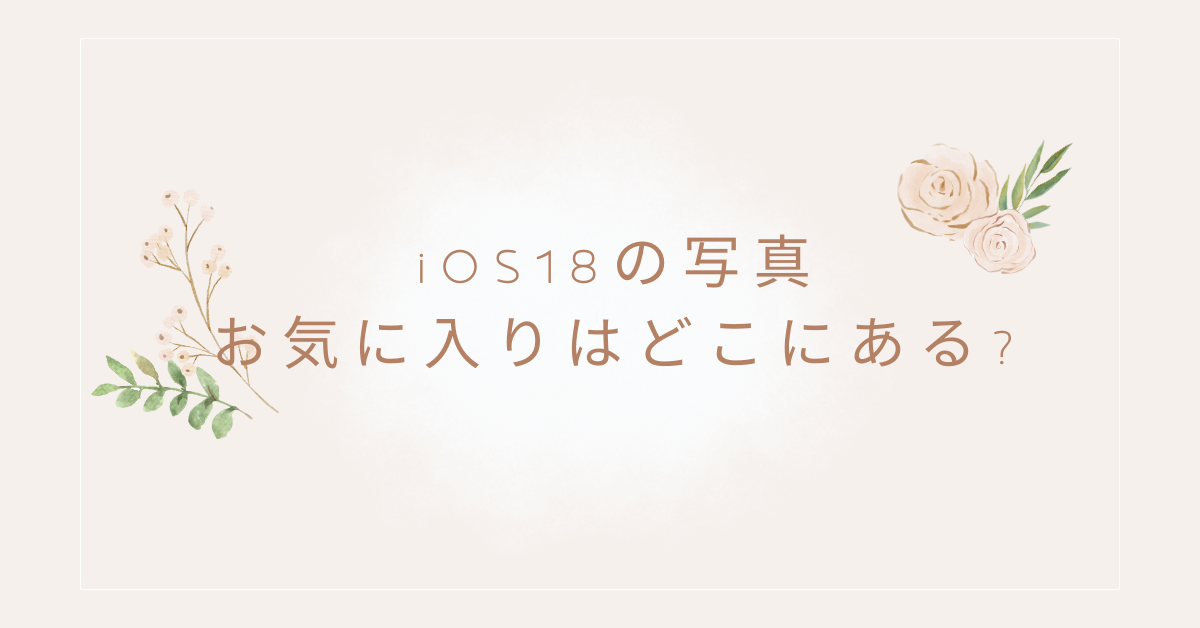 iOS18の写真お気に入りはどこにある?整理・表示されない時の解決法から簡単に開く設定