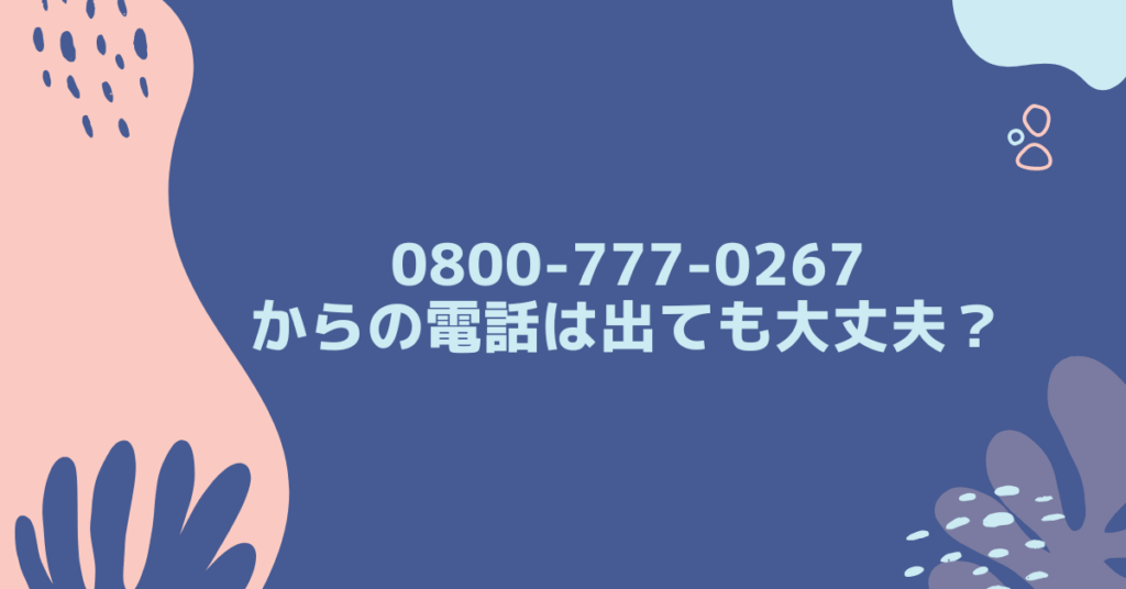 0800-777-0267からの電話は出ても大丈夫？迷惑電話の可能性とリスク管理術